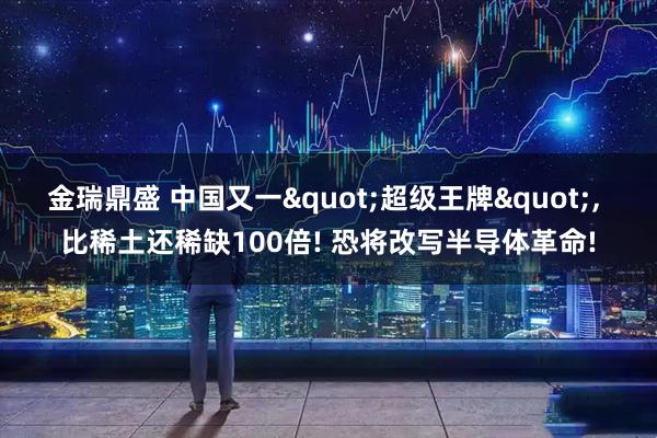 金瑞鼎盛 中国又一"超级王牌", 比稀土还稀缺100倍! 恐将改写半导体革命!