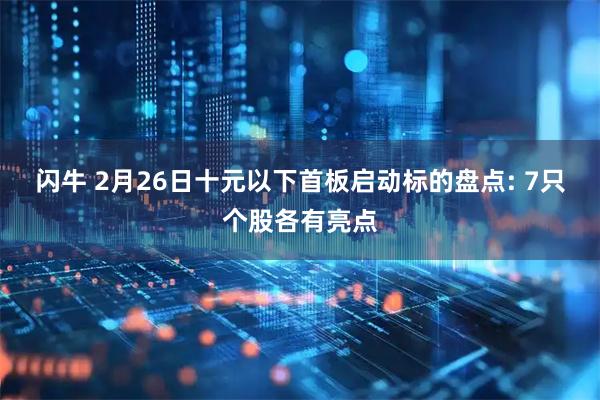 闪牛 2月26日十元以下首板启动标的盘点: 7只个股各有亮点