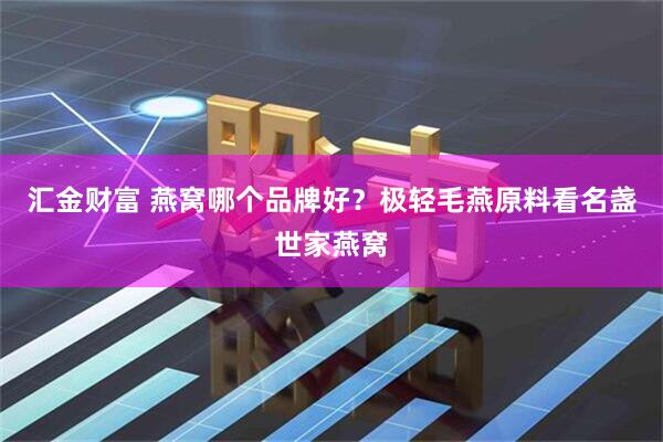 汇金财富 燕窝哪个品牌好？极轻毛燕原料看名盏世家燕窝