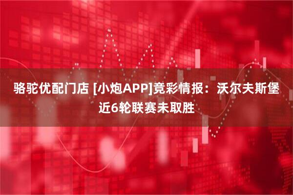 骆驼优配门店 [小炮APP]竞彩情报：沃尔夫斯堡近6轮联赛未取胜