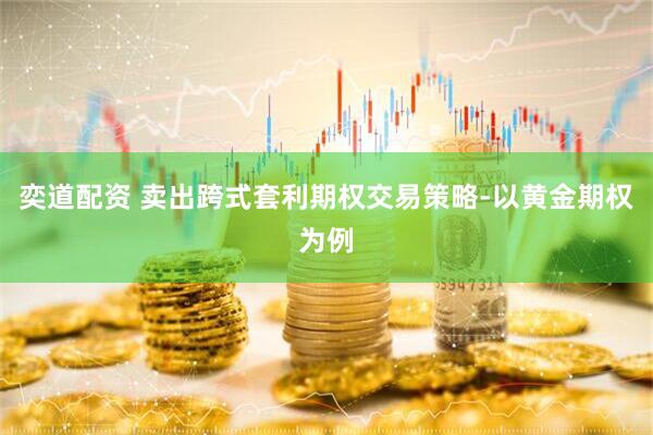 奕道配资 卖出跨式套利期权交易策略-以黄金期权为例