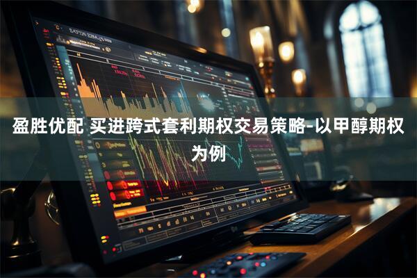 盈胜优配 买进跨式套利期权交易策略-以甲醇期权为例