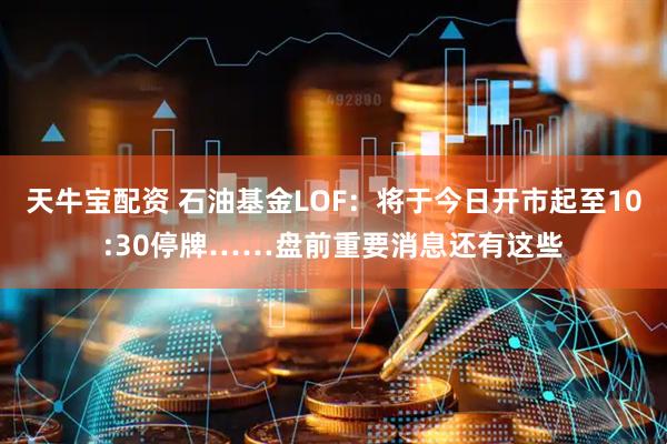 天牛宝配资 石油基金LOF：将于今日开市起至10:30停牌……盘前重要消息还有这些