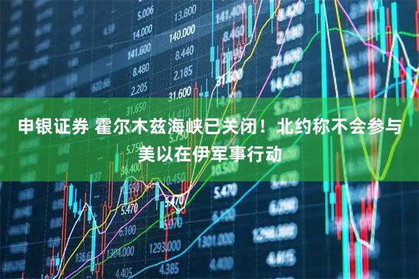 申银证券 霍尔木兹海峡已关闭！北约称不会参与美以在伊军事行动