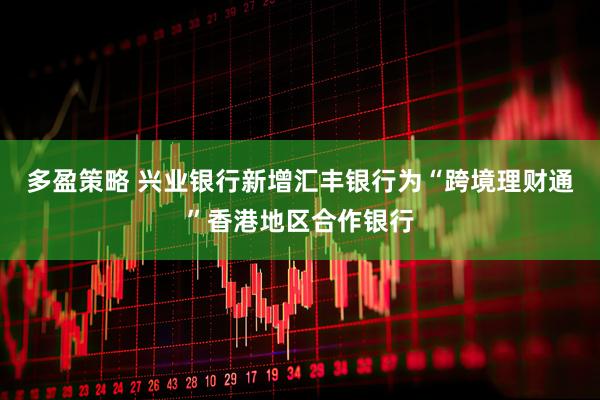 多盈策略 兴业银行新增汇丰银行为“跨境理财通”香港地区合作银行