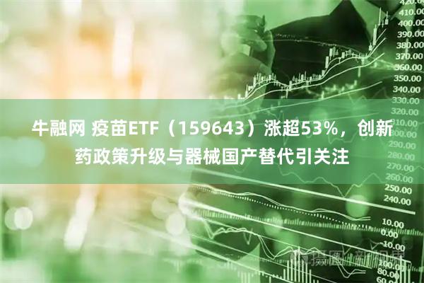 牛融网 疫苗ETF（159643）涨超53%，创新药政策升级与器械国产替代引关注