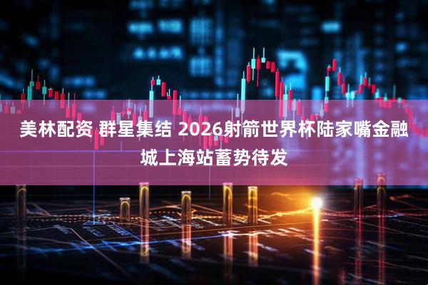 美林配资 群星集结 2026射箭世界杯陆家嘴金融城上海站蓄势待发